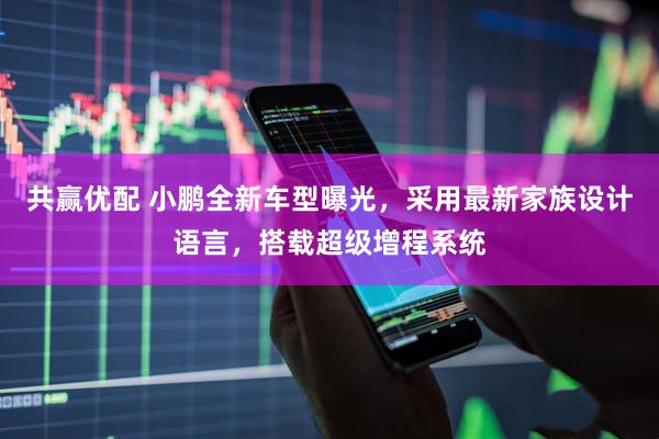 共赢优配 小鹏全新车型曝光，采用最新家族设计语言，搭载超级增程系统