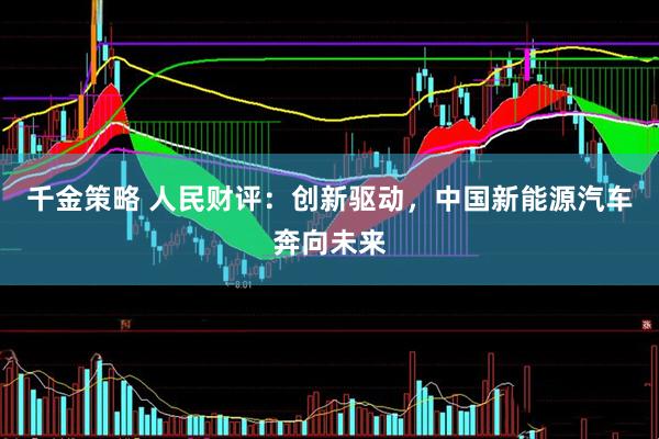 千金策略 人民财评：创新驱动，中国新能源汽车奔向未来