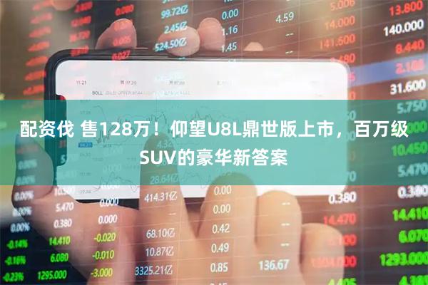 配资伐 售128万！仰望U8L鼎世版上市，百万级SUV的豪华新答案