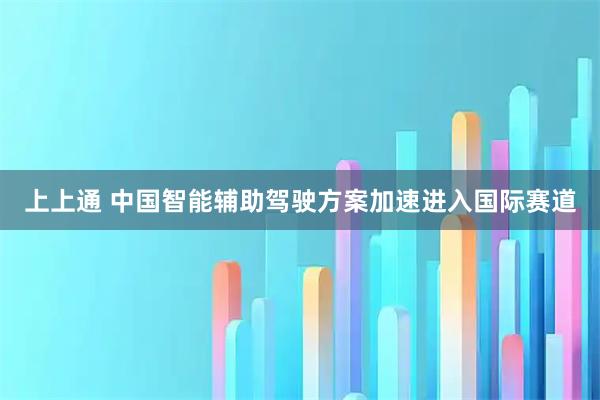 上上通 中国智能辅助驾驶方案加速进入国际赛道