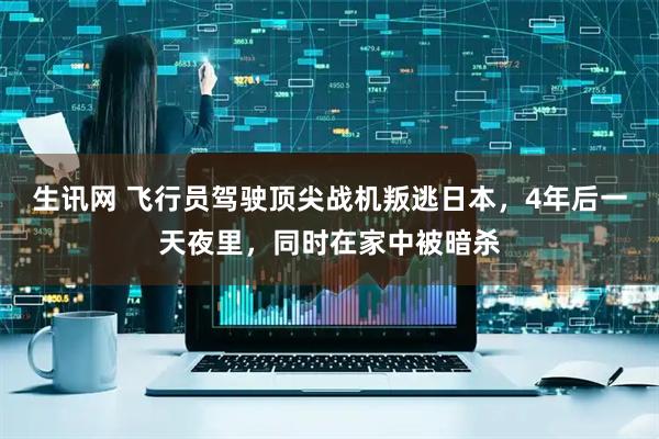 生讯网 飞行员驾驶顶尖战机叛逃日本，4年后一天夜里，同时在家中被暗杀