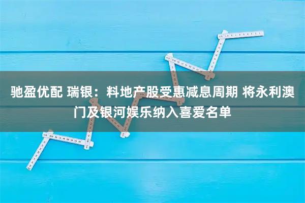 驰盈优配 瑞银：料地产股受惠减息周期 将永利澳门及银河娱乐纳入喜爱名单