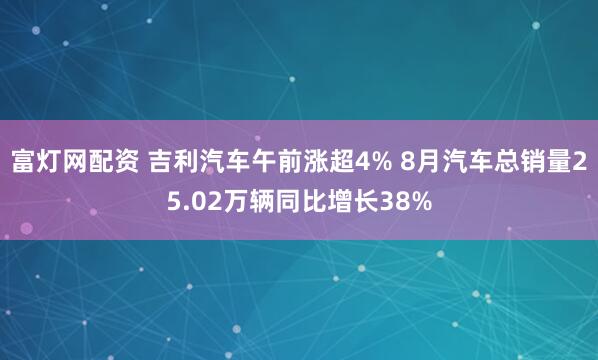 富灯网配资 吉利汽车午前涨超4% 8月汽车总销量25.02万辆同比增长38%