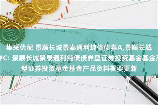 集采优配 景顺长城景泰通利纯债债券A,景顺长城景泰通利纯债债券C: 景顺长城景泰通利纯债债券型证券投资基金基金产品资料概要更新