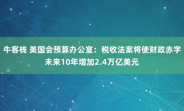 牛客栈 美国会预算办公室：税收法案将使财政赤字未来10年增加2.4万亿美元
