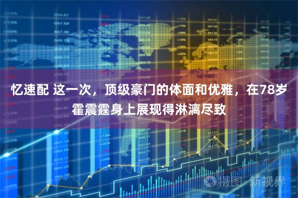 忆速配 这一次，顶级豪门的体面和优雅，在78岁霍震霆身上展现得淋漓尽致