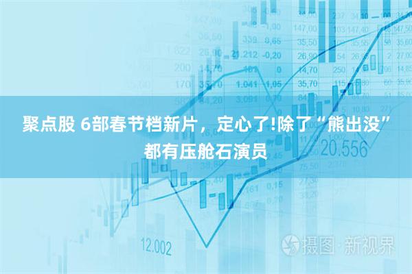 聚点股 6部春节档新片，定心了!除了“熊出没”都有压舱石演员