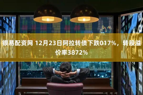 银易配资网 12月23日阿拉转债下跌017%，转股溢价率3872%