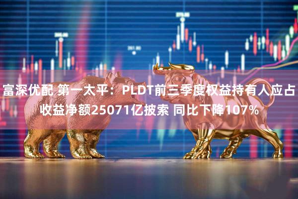 富深优配 第一太平：PLDT前三季度权益持有人应占收益净额25071亿披索 同比下降107%
