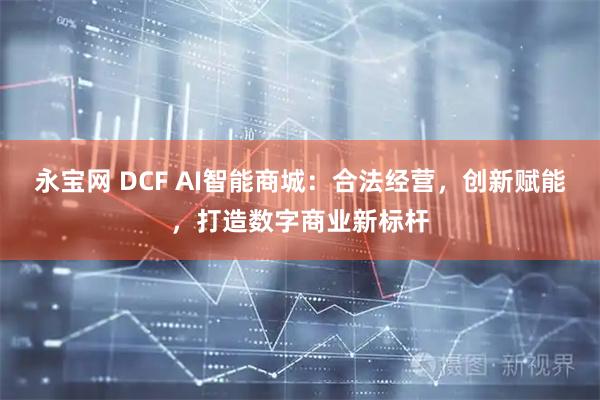 永宝网 DCF AI智能商城：合法经营，创新赋能，打造数字商业新标杆