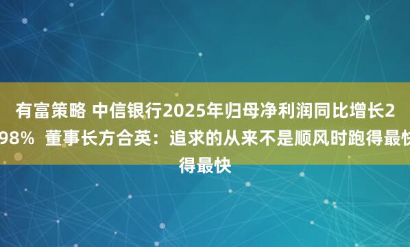 有富策略 中信银行2025年归母净利润同比增长2.98%  董事长方合英：追求的从来不是顺风时跑得最快