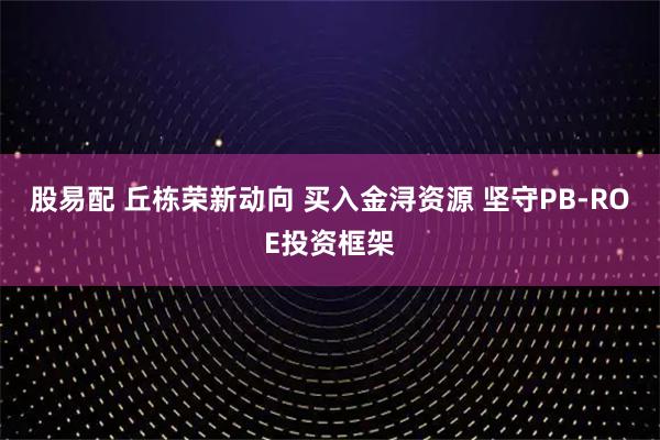 股易配 丘栋荣新动向 买入金浔资源 坚守PB-ROE投资框架