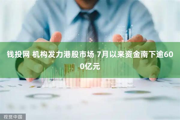 钱投网 机构发力港股市场 7月以来资金南下逾600亿元