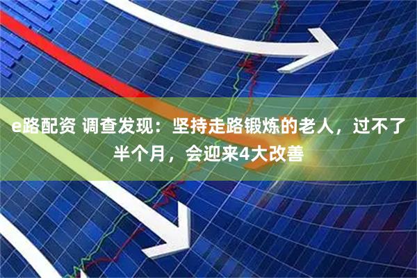 e路配资 调查发现：坚持走路锻炼的老人，过不了半个月，会迎来4大改善